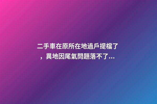 二手車在原所在地過戶提檔了，異地因尾氣問題落不了戶怎么辦？